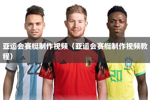 亚运会赛艇制作视频（亚运会赛艇制作视频教程）