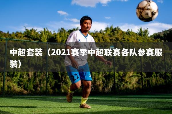 中超套装(2021赛季中超联赛各队参赛服装)