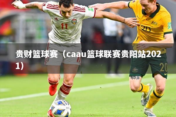 贵财篮球赛(caau篮球联赛贵阳站2021)