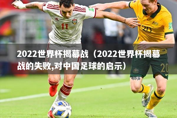 2022世界杯揭幕战(2022世界杯揭幕战的失败,对中国足球的启示)