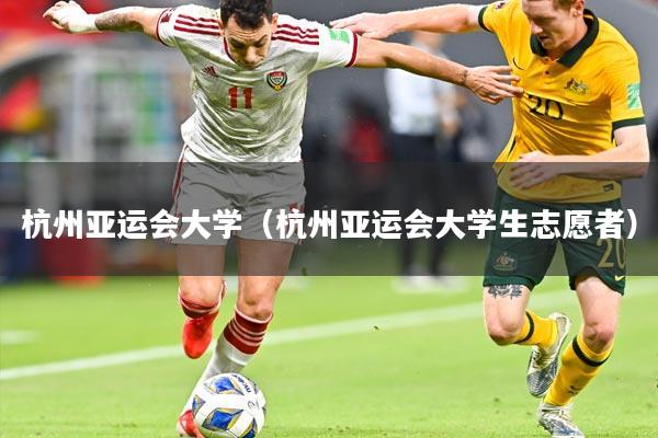 杭州亚运会大学（杭州亚运会大学生志愿者）