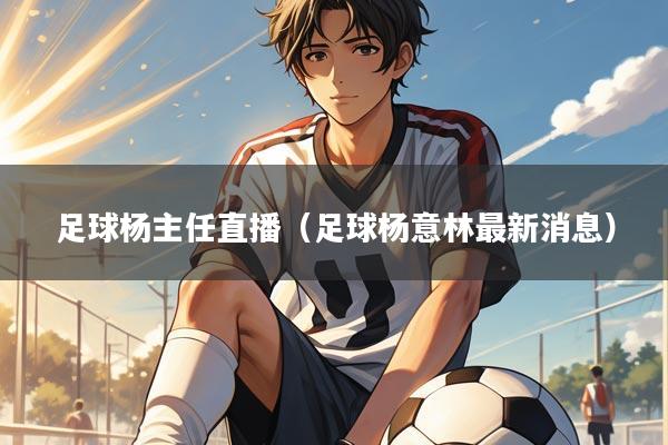 足球杨主任直播(足球杨意林最新消息)
