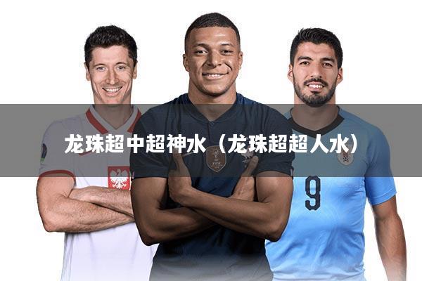 龙珠超中超神水(龙珠超超人水)