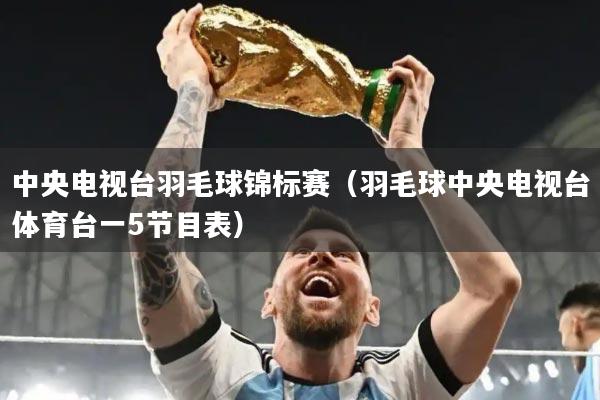 中央电视台羽毛球锦标赛（羽毛球中央电视台体育台一5节目表）