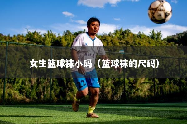 女生篮球袜小码（篮球袜的尺码）