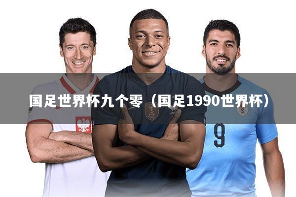 国足世界杯九个零(国足1990世界杯)