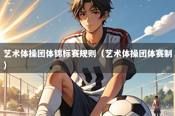 艺术体操团体锦标赛规则（艺术体操团体赛制）