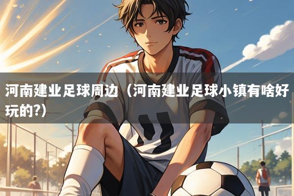 河南建业足球周边（河南建业足球小镇有啥好玩的?）