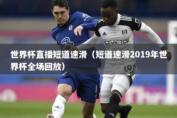 世界杯直播短道速滑（短道速滑2019年世界杯全场回放）