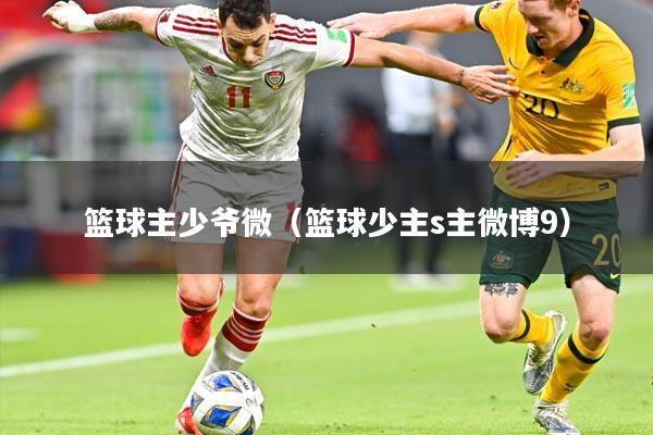 篮球主少爷微（篮球少主s主微博9）