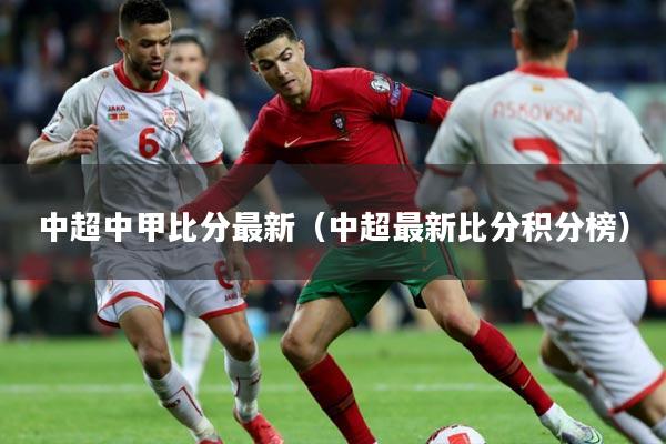 中超中甲比分最新（中超最新比分积分榜）