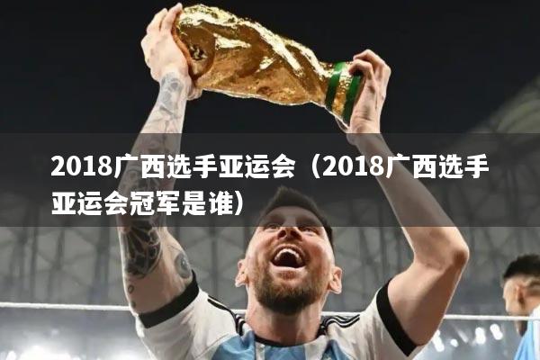 2018广西选手亚运会（2018广西选手亚运会冠军是谁）