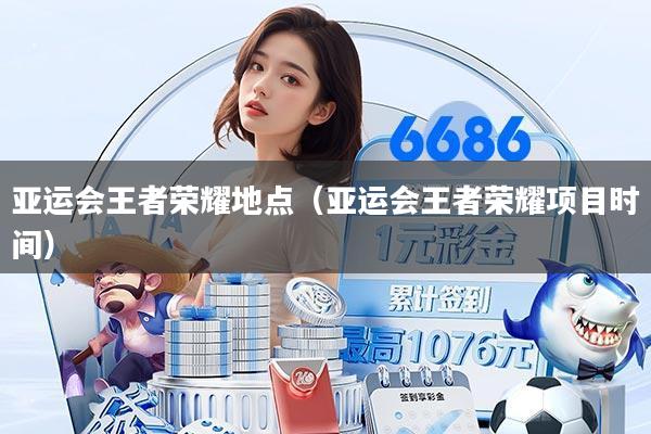 亚运会王者荣耀地点（亚运会王者荣耀项目时间）