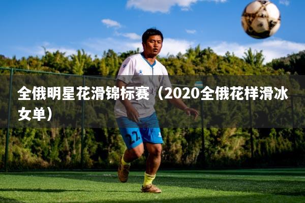 全俄明星花滑锦标赛（2020全俄花样滑冰女单）