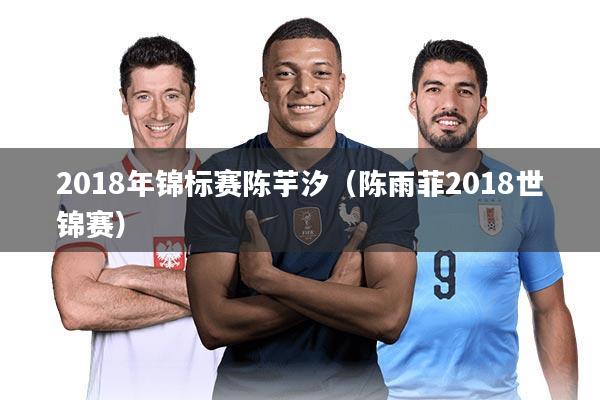 2018年锦标赛陈芋汐（陈雨菲2018世锦赛）