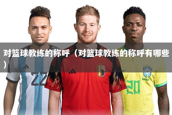 对篮球教练的称呼（对篮球教练的称呼有哪些）