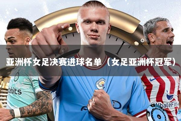 亚洲杯女足决赛进球名单（女足亚洲杯冠军）