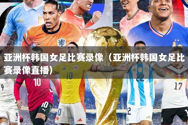 亚洲杯韩国女足比赛录像（亚洲杯韩国女足比赛录像直播）