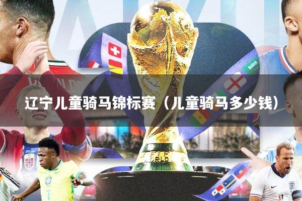 辽宁儿童骑马锦标赛（儿童骑马多少钱）