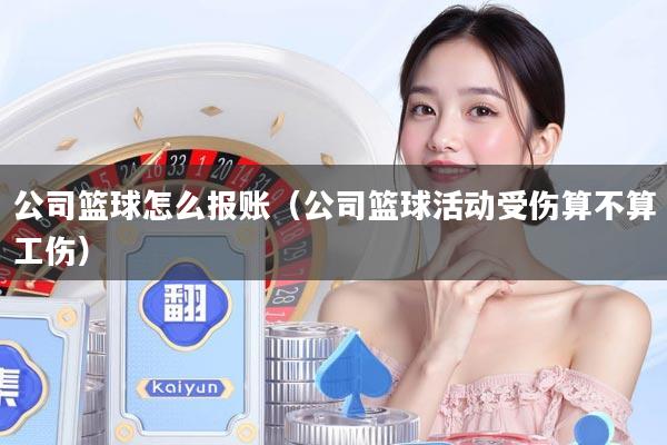 公司篮球怎么报账(公司篮球活动受伤算不算工伤)